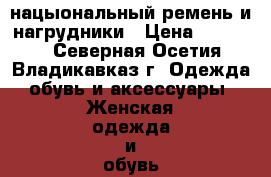 нацыональный ремень и нагрудники › Цена ­ 20 000 - Северная Осетия, Владикавказ г. Одежда, обувь и аксессуары » Женская одежда и обувь   . Северная Осетия